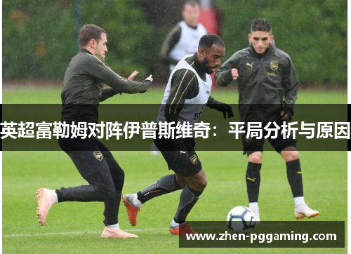 英超富勒姆对阵伊普斯维奇：平局分析与原因