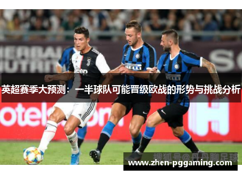 英超赛季大预测：一半球队可能晋级欧战的形势与挑战分析