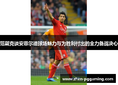 范戴克谈安菲尔德球场魅力与为胜利付出的全力备战决心