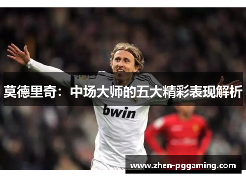 莫德里奇：中场大师的五大精彩表现解析