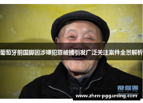 葡萄牙前国脚因涉嫌犯罪被捕引发广泛关注案件全景解析