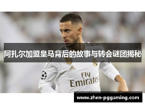 阿扎尔加盟皇马背后的故事与转会谜团揭秘