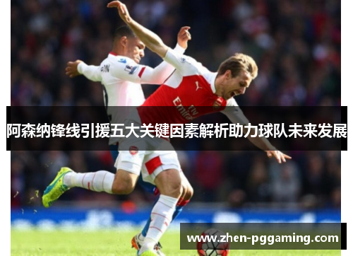 阿森纳锋线引援五大关键因素解析助力球队未来发展