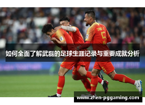 如何全面了解武磊的足球生涯记录与重要成就分析 如何全面了解武磊的足球生涯记录与重要成就分析