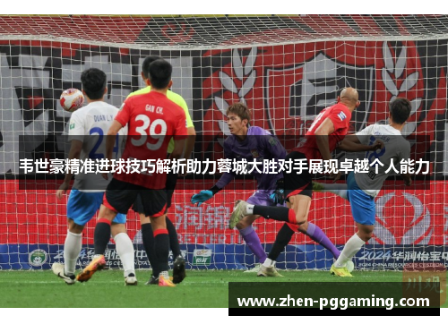 韦世豪精准进球技巧解析助力蓉城大胜对手展现卓越个人能力