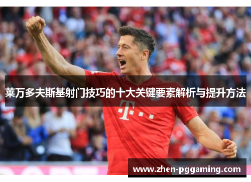 莱万多夫斯基射门技巧的十大关键要素解析与提升方法