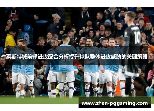 莱斯特城前锋进攻配合分析提升球队整体进攻威胁的关键策略