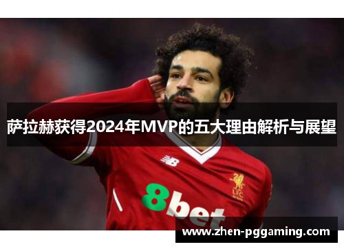 萨拉赫获得2024年MVP的五大理由解析与展望