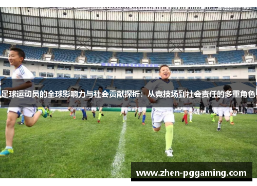 足球运动员的全球影响力与社会贡献探析：从竞技场到社会责任的多重角色