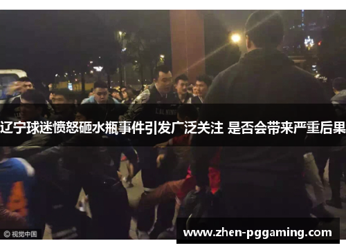 辽宁球迷愤怒砸水瓶事件引发广泛关注 是否会带来严重后果