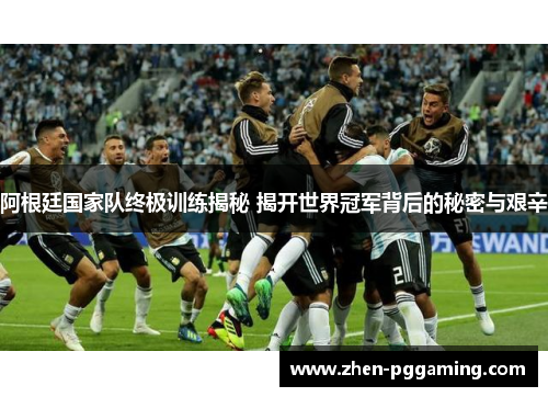 阿根廷国家队终极训练揭秘 揭开世界冠军背后的秘密与艰辛