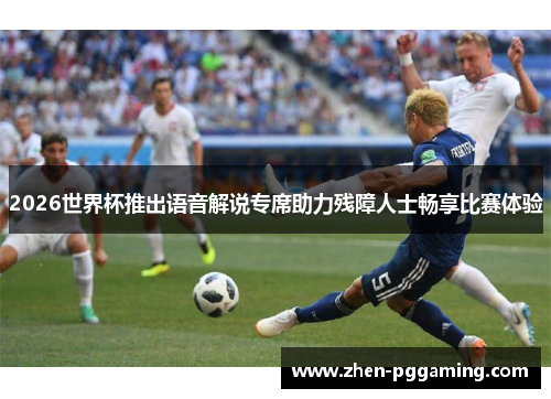 2026世界杯推出语音解说专席助力残障人士畅享比赛体验