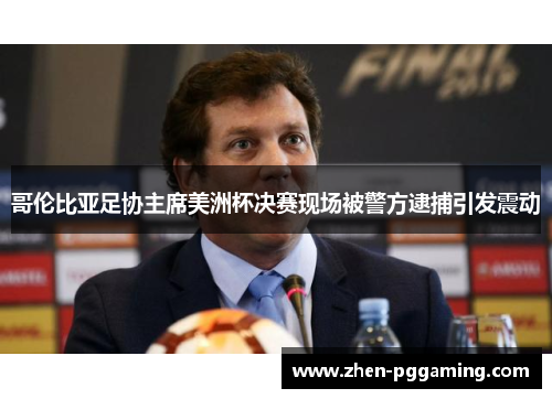 哥伦比亚足协主席美洲杯决赛现场被警方逮捕引发震动