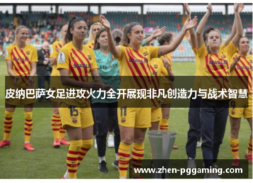 皮纳巴萨女足进攻火力全开展现非凡创造力与战术智慧