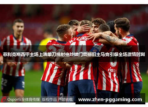 菲利克斯西甲主场上演单刀挑射绝妙破门震撼旧主马竞引爆全场激情时刻
