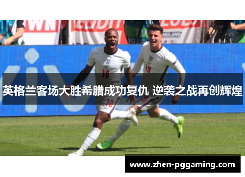英格兰客场大胜希腊成功复仇 逆袭之战再创辉煌 英格兰客场大胜希腊成功复仇 逆袭之战再创辉煌