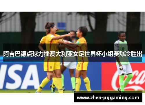 阿吉巴德点球力挫澳大利亚女足世界杯小组赛爆冷胜出