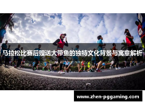 马拉松比赛后赠送大带鱼的独特文化背景与寓意解析