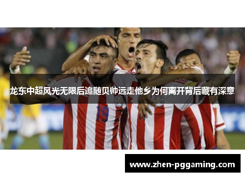 龙东中超风光无限后追随贝帅远走他乡为何离开背后藏有深意