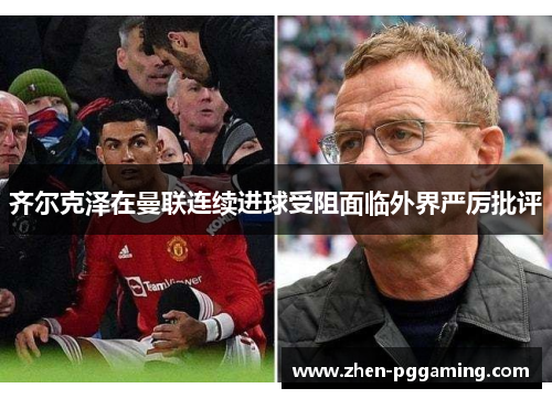 齐尔克泽在曼联连续进球受阻面临外界严厉批评 齐尔克泽在曼联连续进球受阻面临外界严厉批评