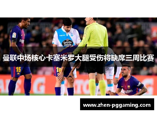 曼联中场核心卡塞米罗大腿受伤将缺席三周比赛 曼联中场核心卡塞米罗大腿受伤将缺席三周比赛